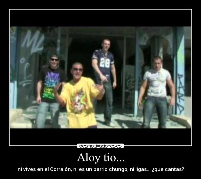 Aloy tio... - ni vives en el Corralón, ni es un barrio chungo, ni ligas... ¿que cantas?