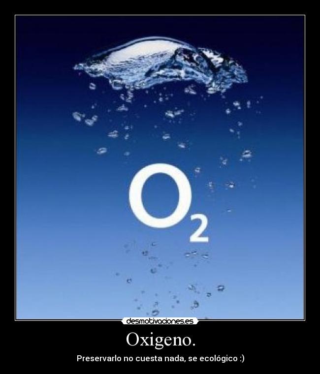 Oxigeno. - Preservarlo no cuesta nada, se ecológico :)