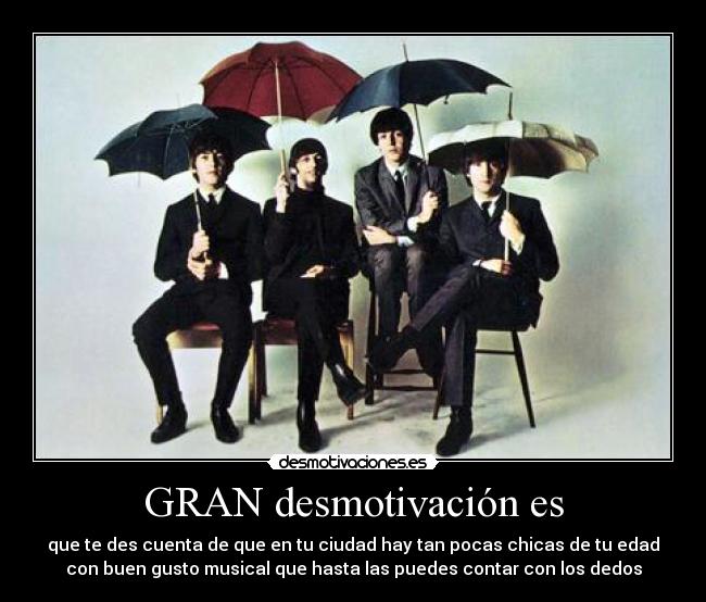 GRAN desmotivación es - que te des cuenta de que en tu ciudad hay tan pocas chicas de tu edad
con buen gusto musical que hasta las puedes contar con los dedos