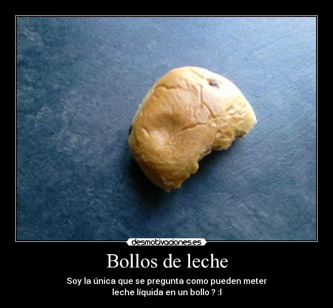Bollos de leche - Soy la única que se pregunta como pueden meter
leche líquida en un bollo ? :l