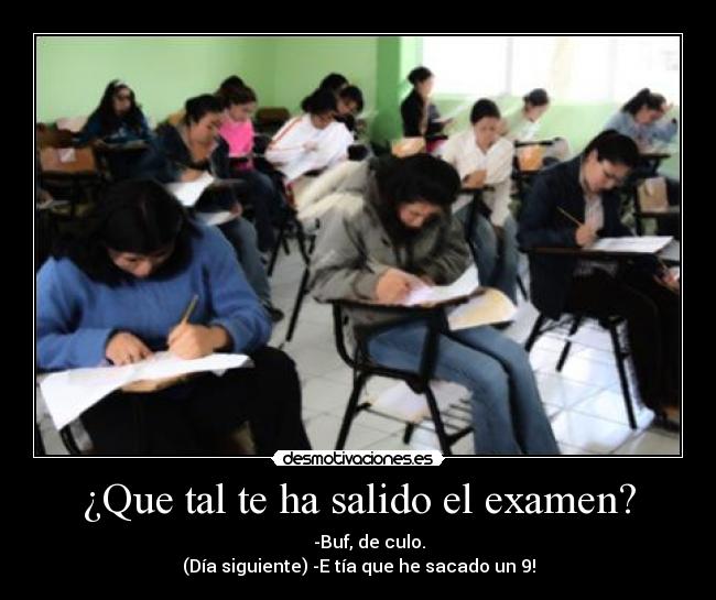 ¿Que tal te ha salido el examen? -      -Buf, de culo.
(Día siguiente) -E tía que he sacado un 9!