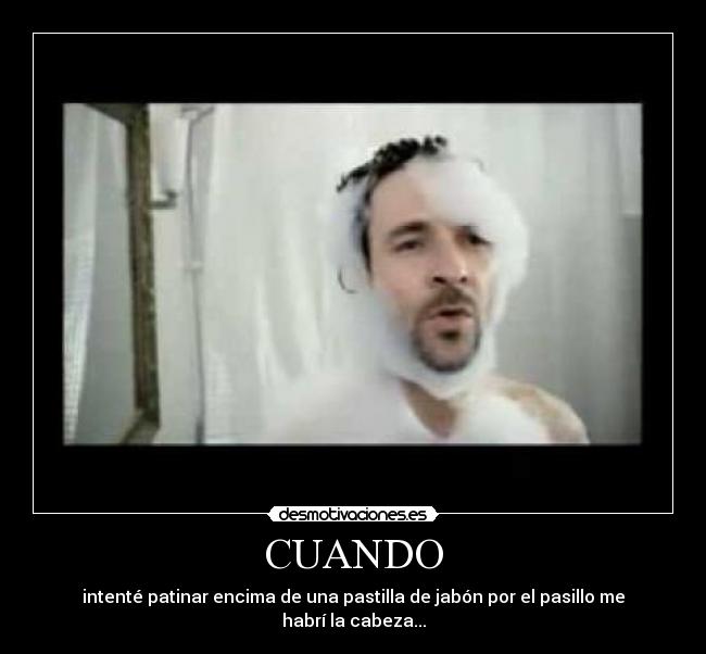 CUANDO - intenté patinar encima de una pastilla de jabón por el pasillo me habrí la cabeza...