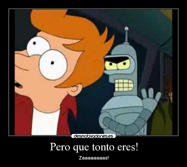 Pero que tonto eres! - Zaaaaaaaas!