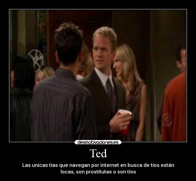 Ted - Las unicas tías que navegan por internet en busca de tíos están
locas, son prostitutas o son tíos