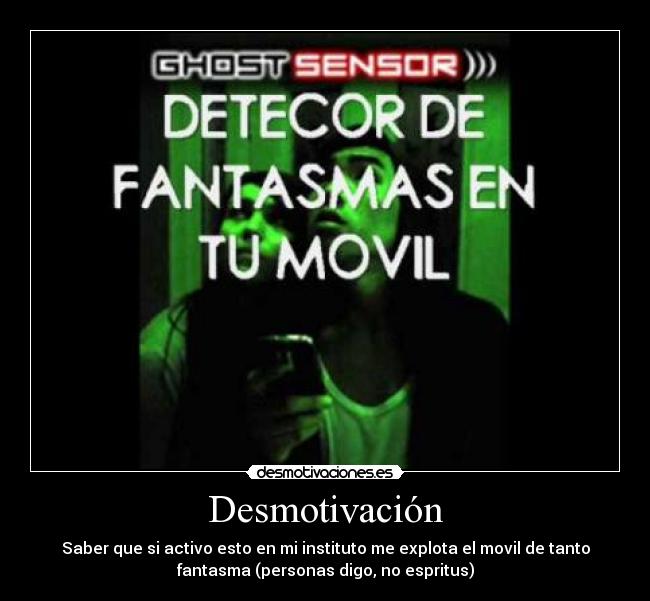 Desmotivación - Saber que si activo esto en mi instituto me explota el movil de tanto
fantasma (personas digo, no espritus)
