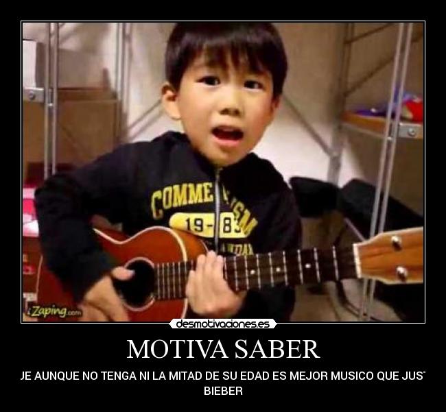 MOTIVA SABER - QUE AUNQUE NO TENGA NI LA MITAD DE SU EDAD ES MEJOR MUSICO QUE JUSTIN
BIEBER