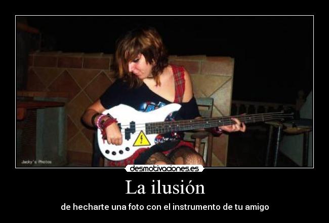 La ilusión - de hecharte una foto con el instrumento de tu amigo