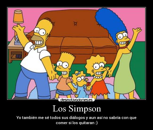 Los Simpson - Yo también me sé todos sus diálogos y aun así no sabría con que
comer si los quitaran :)