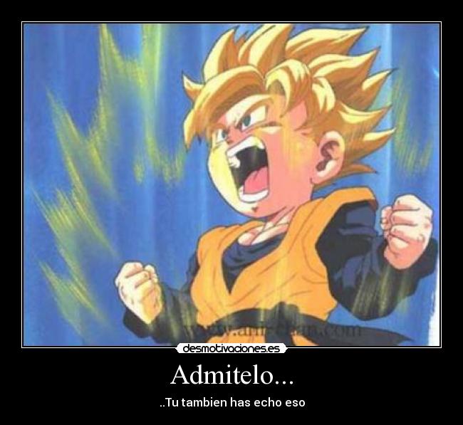 Admitelo... - ..Tu tambien has echo eso