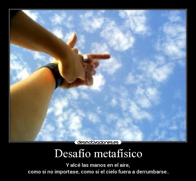 Desafío metafísico - Y alcé las manos en el aire,
como si no importase, como si el cielo fuera a derrumbarse..