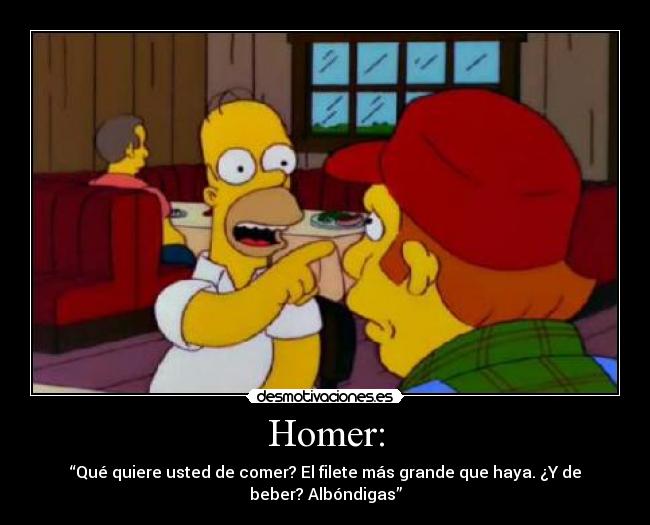 Homer: - “Qué quiere usted de comer? El filete más grande que haya. ¿Y de beber? Albóndigas”