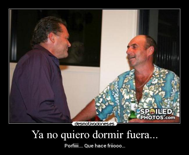 Ya no quiero dormir fuera... - Porfiiii.... Que hace friiooo...