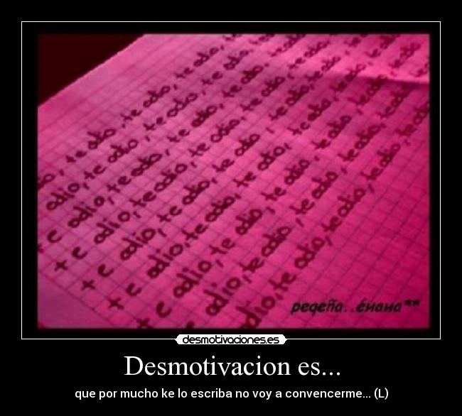 Desmotivacion es... - que por mucho ke lo escriba no voy a convencerme... (L)