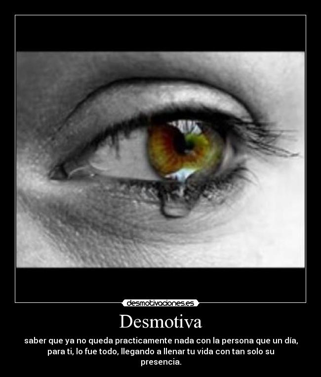 Desmotiva - saber que ya no queda practicamente nada con la persona que un día,
para ti, lo fue todo, llegando a llenar tu vida con tan solo su
presencia.