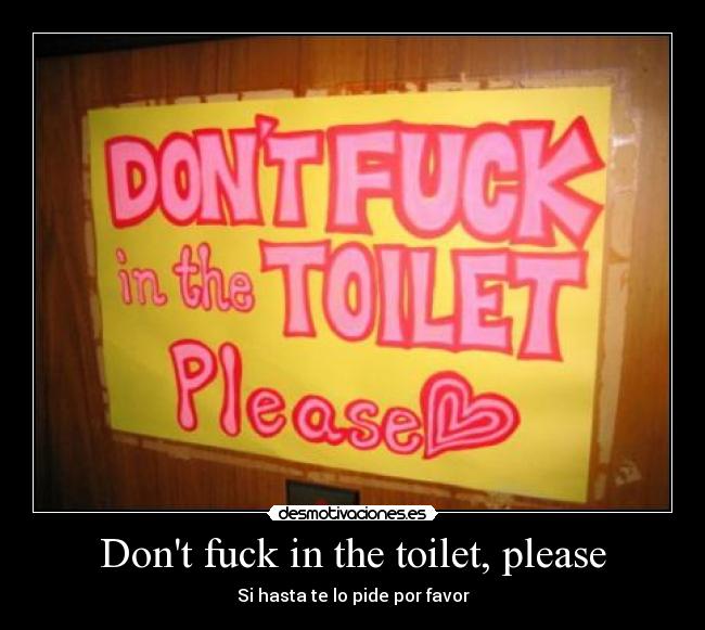 Dont fuck in the toilet, please - Si hasta te lo pide por favor
