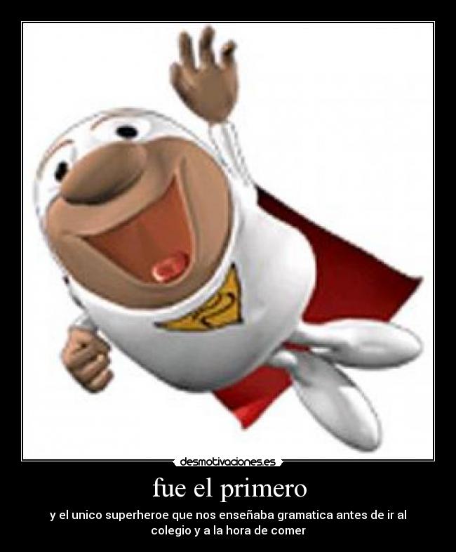 fue el primero - y el unico superheroe que nos enseñaba gramatica antes de ir al
colegio y a la hora de comer