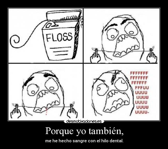 Porque yo también, - me he hecho sangre con el hilo dental.