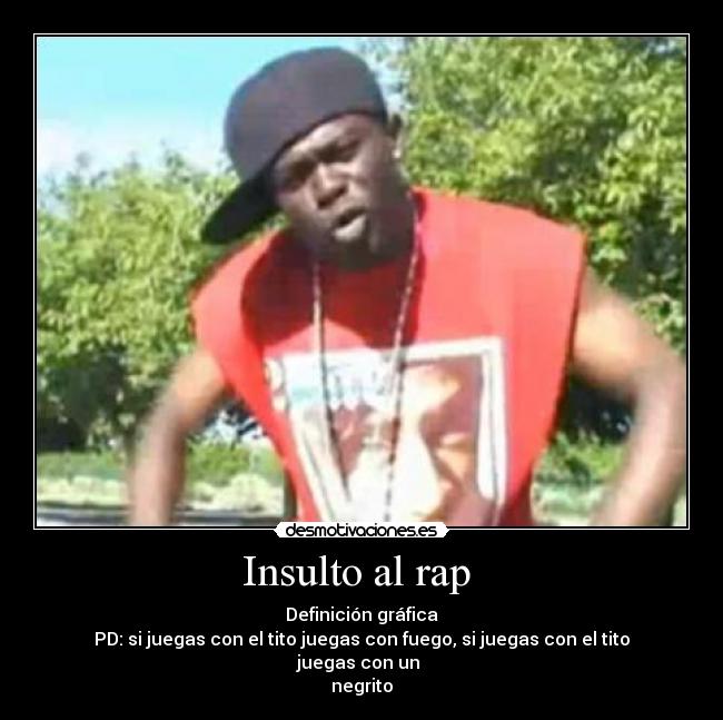 Insulto al rap  - Definición gráfica
PD: si juegas con el tito juegas con fuego, si juegas con el tito juegas con un 
negrito