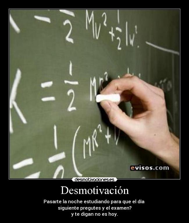 Desmotivación - Pasarte la noche estudiando para que el día
siguiente pregutes y el examen?
y te digan no es hoy.
