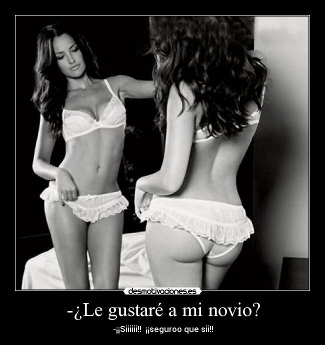 -¿Le gustaré a mi novio? - -¡¡Siiiiii!! ¡¡seguroo que sii!!