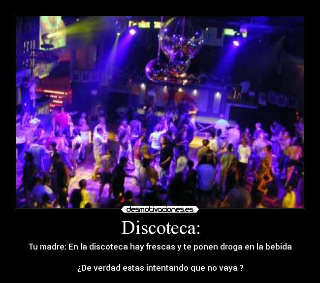 Discoteca: - Tu madre: En la discoteca hay frescas y te ponen droga en la bebida
¿De verdad estas intentando que no vaya ?