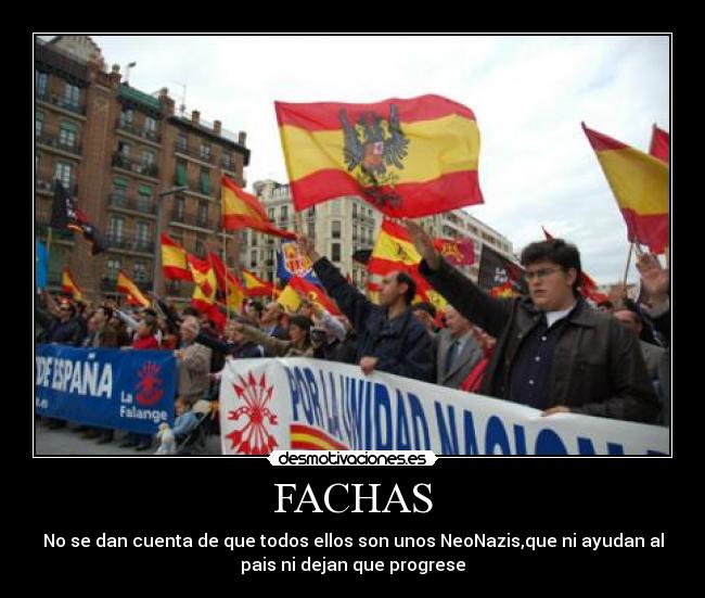FACHAS - No se dan cuenta de que todos ellos son unos NeoNazis,que ni ayudan al
pais ni dejan que progrese