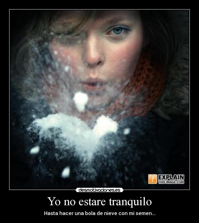 Yo no estare tranquilo - Hasta hacer una bola de nieve con mi semen...