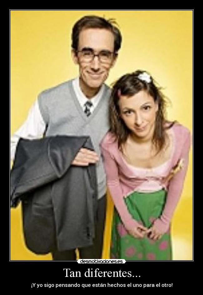 Tan diferentes... - ¡Y yo sigo pensando que están hechos el uno para el otro!
