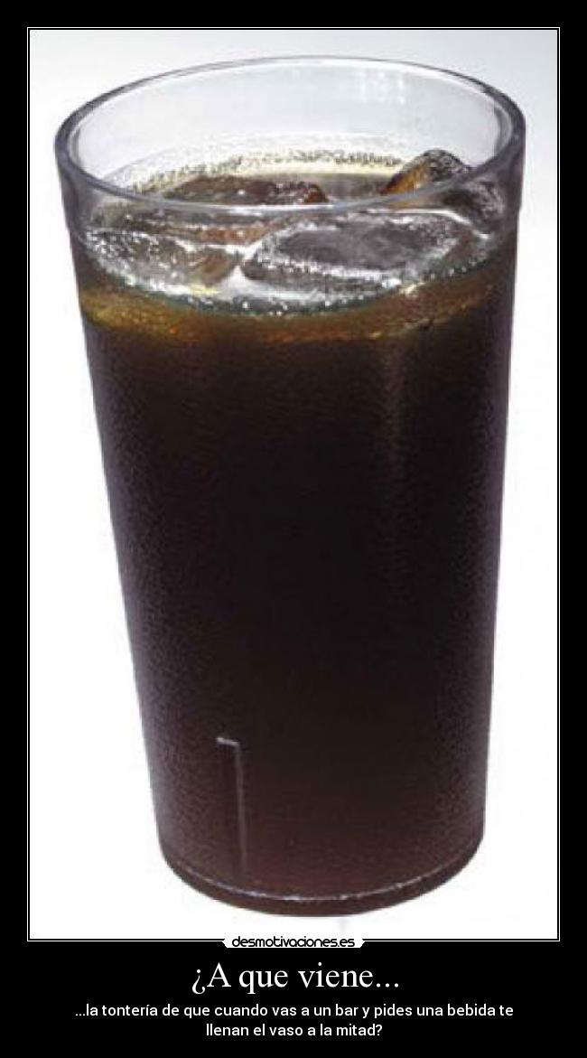 ¿A que viene... - ...la tontería de que cuando vas a un bar y pides una bebida te
llenan el vaso a la mitad?
