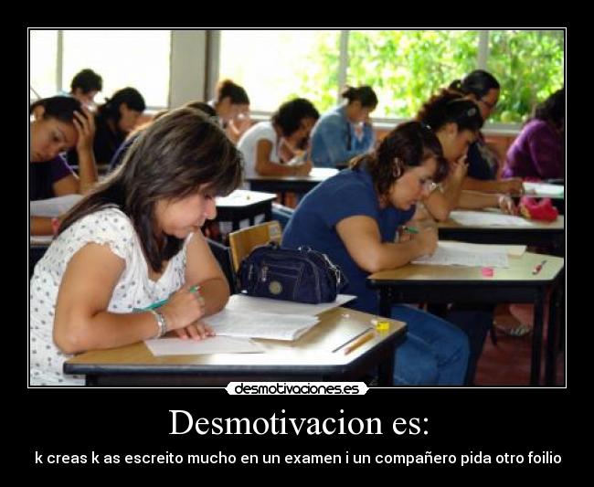 Desmotivacion es: - k creas k as escreito mucho en un examen i un compañero pida otro foilio