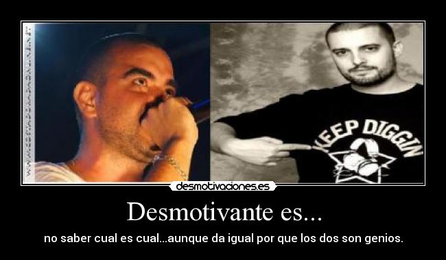 Desmotivante es... - no saber cual es cual...aunque da igual por que los dos son genios.