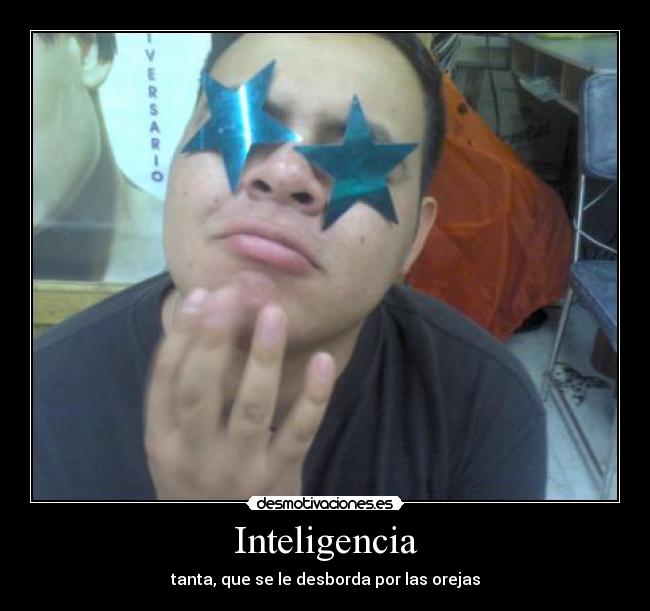 Inteligencia - tanta, que se le desborda por las orejas