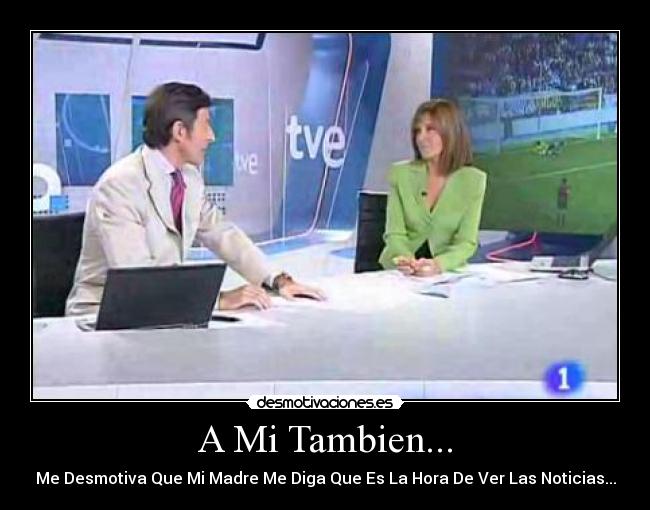 A Mi Tambien... - Me Desmotiva Que Mi Madre Me Diga Que Es La Hora De Ver Las Noticias...