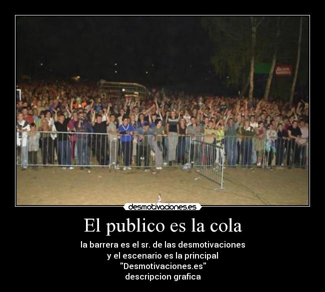 El publico es la cola - la barrera es el sr. de las desmotivaciones
y el escenario es la principal
Desmotivaciones.es
descripcion grafica