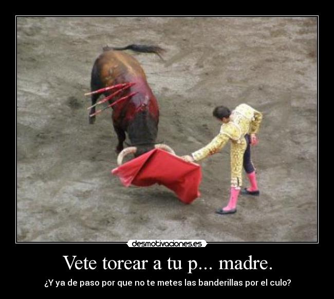 Vete torear a tu p... madre. - ¿Y ya de paso por que no te metes las banderillas por el culo?