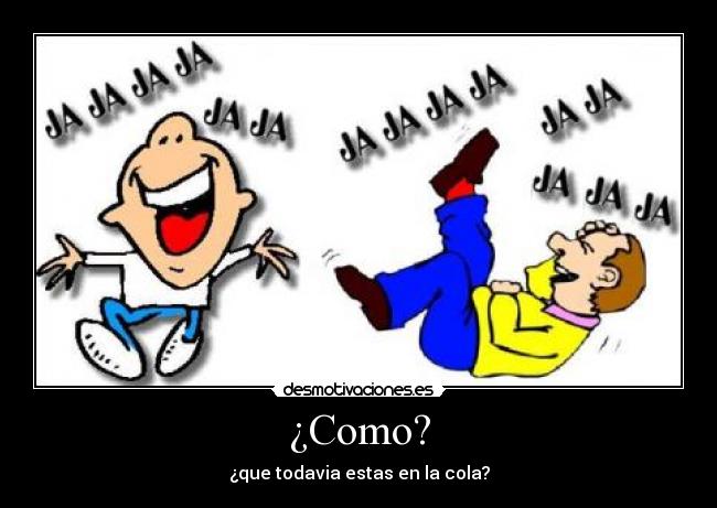 ¿Como? - ¿que todavia estas en la cola?