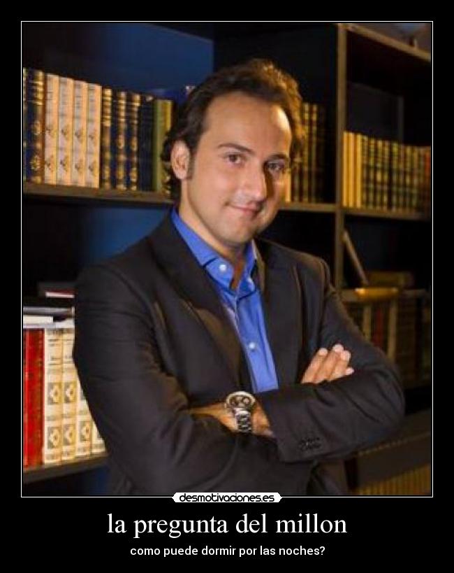 la pregunta del millon - como puede dormir por las noches?