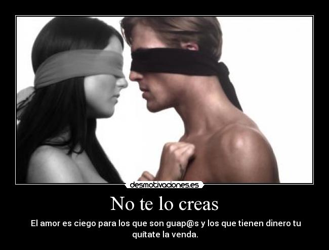 No te lo creas - El amor es ciego para los que son guap@s y los que tienen dinero tu quítate la venda.