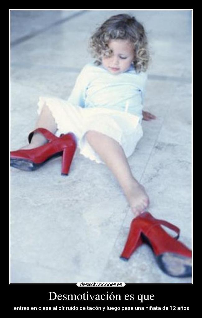 Desmotivación es que - entres en clase al oír ruido de tacón y luego pase una niñata de 12 años
