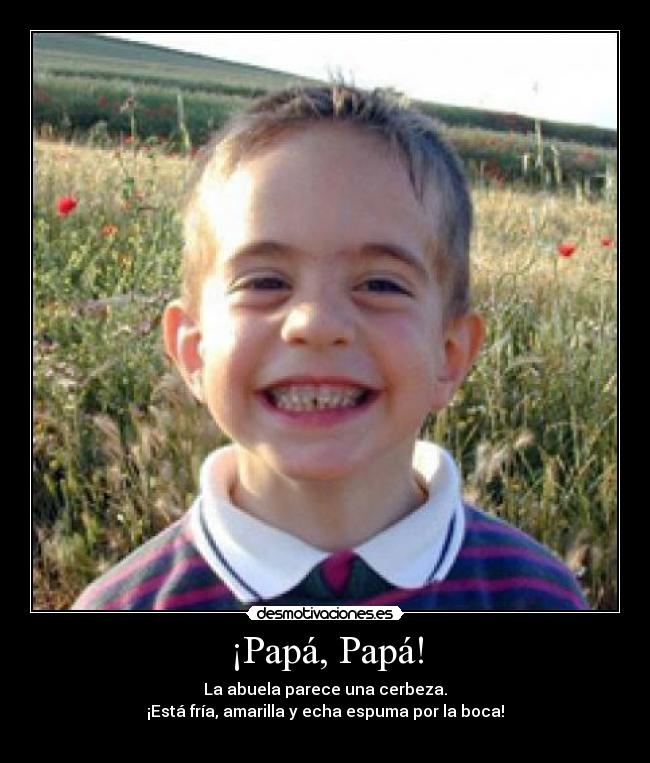 ¡Papá, Papá! - La abuela parece una cerbeza.
¡Está fría, amarilla y echa espuma por la boca!
