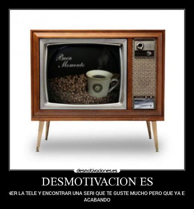 DESMOTIVACION ES - PONER LA TELE Y ENCONTRAR UNA SERI QUE TE GUSTE MUCHO PERO QUE YA ESTE
ACABANDO