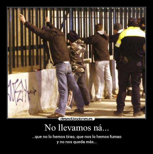 No llevamos ná... - ...que no lo hemos tirao, que nos lo hemos fumao
y no nos queda más...