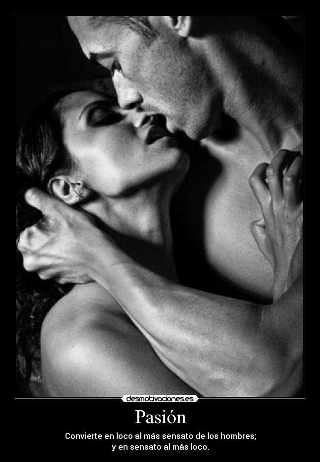 Pasión - Convierte en loco al más sensato de los hombres;
y en sensato al más loco.