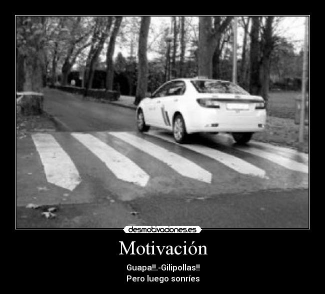 Motivación - Guapa!!.-Gilipollas!!
Pero luego sonríes