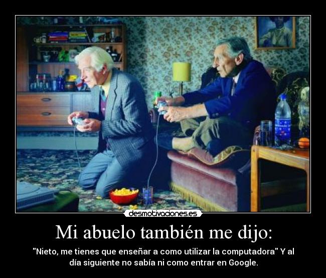 Mi abuelo también me dijo: - Nieto, me tienes que enseñar a como utilizar la computadora Y al
día siguiente no sabía ni como entrar en Google.