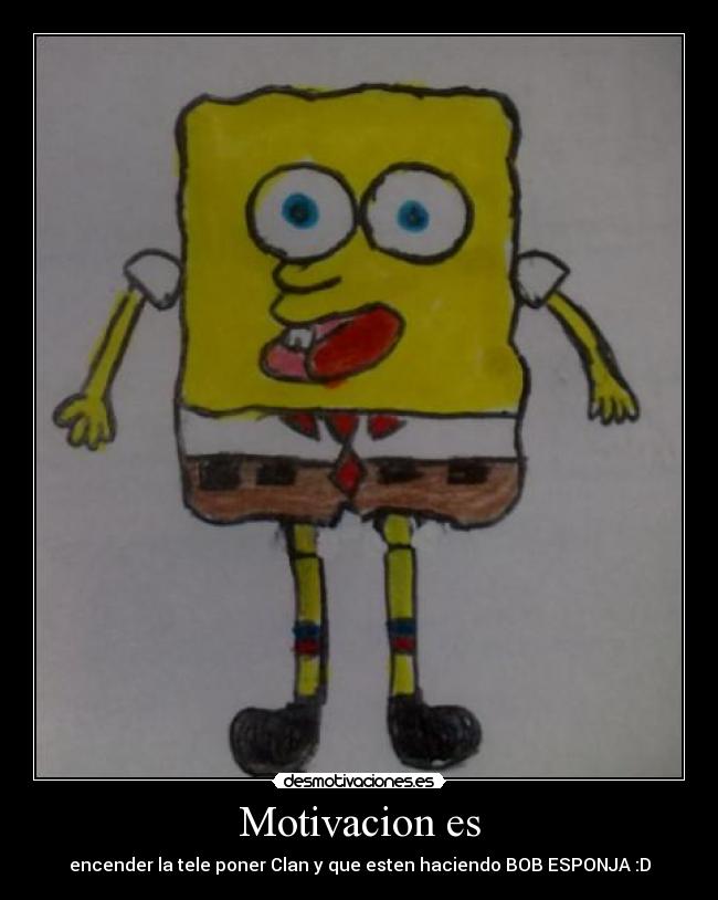 Motivacion es - encender la tele poner Clan y que esten haciendo BOB ESPONJA :D