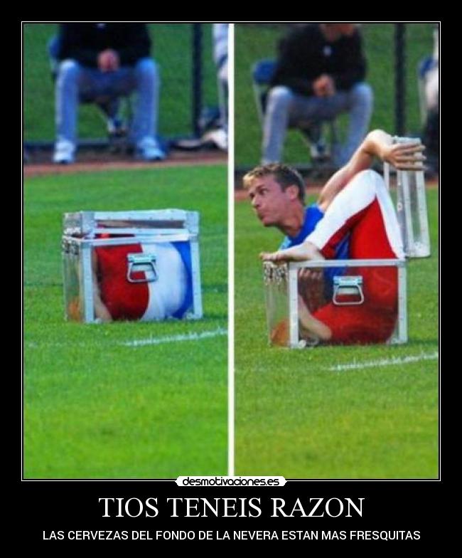 TIOS TENEIS RAZON - LAS CERVEZAS DEL FONDO DE LA NEVERA ESTAN MAS FRESQUITAS
