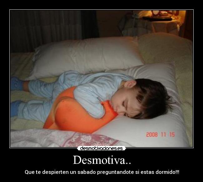 Desmotiva.. - Que te despierten un sabado preguntandote si estas dormido!!!