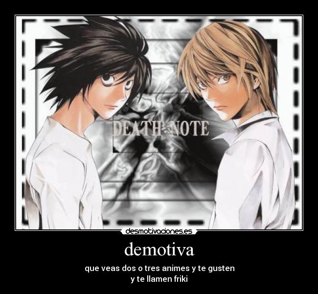 demotiva - que veas dos o tres animes y te gusten
y te llamen friki