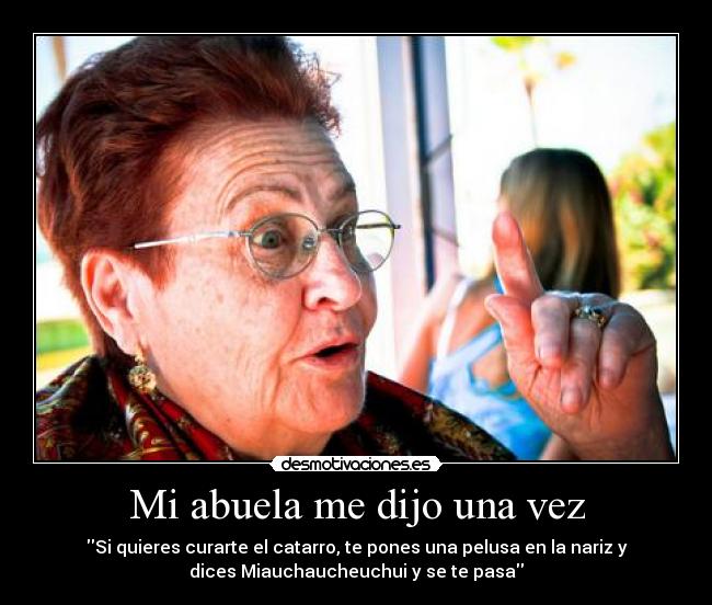 Mi abuela me dijo una vez - Si quieres curarte el catarro, te pones una pelusa en la nariz y
dices Miauchaucheuchui y se te pasa